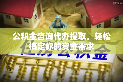 淄博公积金咨询代办提取，轻松搞定你的资金需求