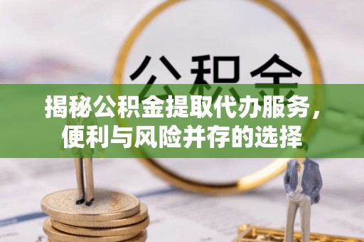 淄博揭秘公积金提取代办服务，便利与风险并存的选择
