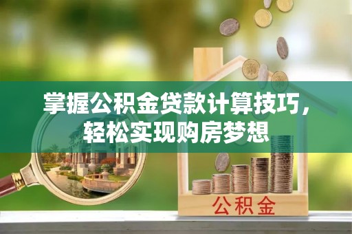 淄博掌握公积金贷款计算技巧，轻松实现购房梦想