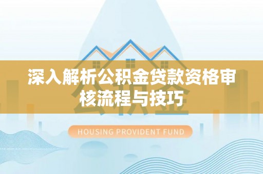 淄博深入解析公积金贷款资格审核流程与技巧