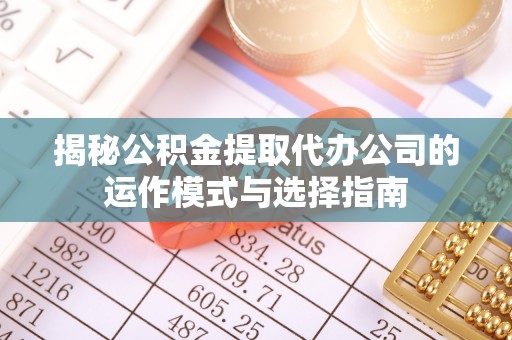 淄博揭秘公积金提取代办公司的运作模式与选择指南