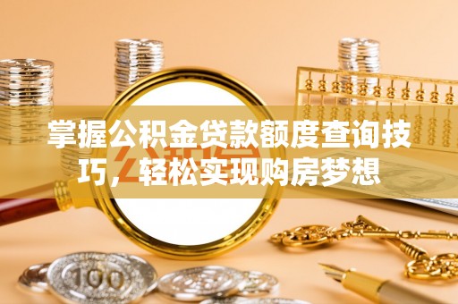 淄博掌握公积金贷款额度查询技巧，轻松实现购房梦想