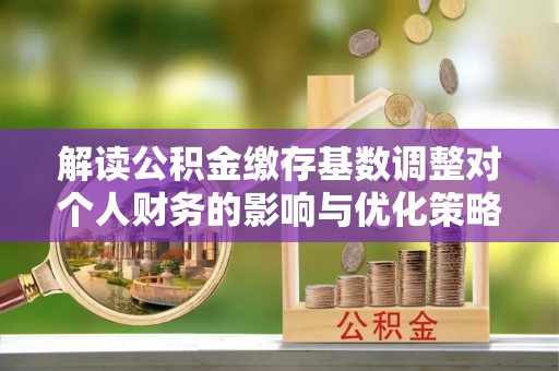 淄博解读公积金缴存基数调整对个人财务的影响与优化策略