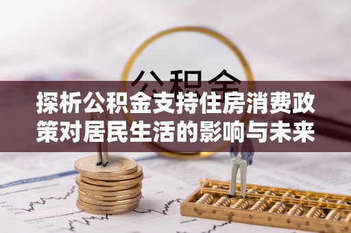 淄博探析公积金支持住房消费政策对居民生活的影响与未来展望