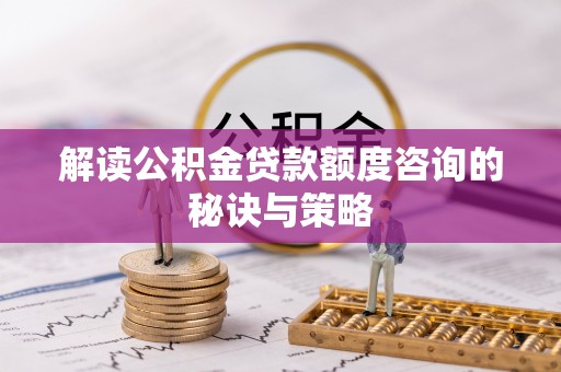 淄博解读公积金贷款额度咨询的秘诀与策略