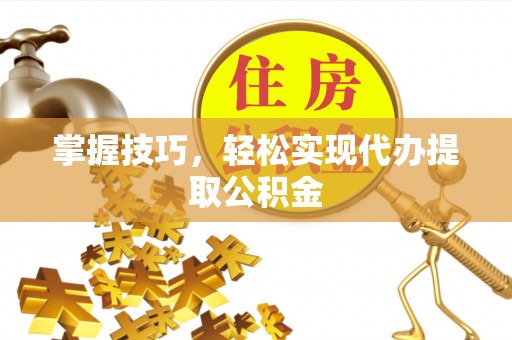 淄博掌握技巧，轻松实现代办提取公积金
