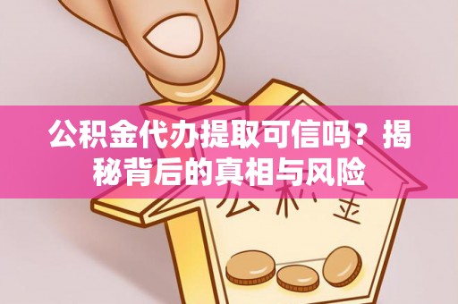 淄博公积金代办提取可信吗？揭秘背后的真相与风险