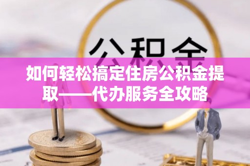 淄博如何轻松搞定住房公积金提取——代办服务全攻略