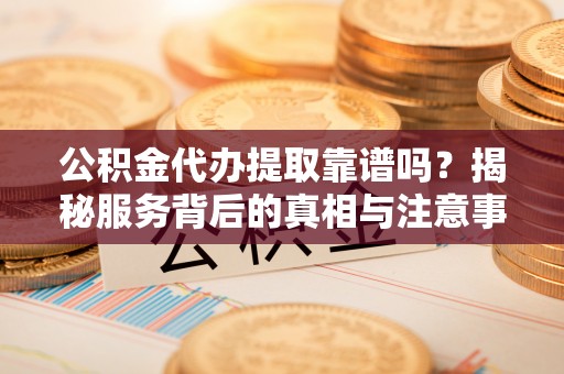 淄博公积金代办提取靠谱吗？揭秘服务背后的真相与注意事项