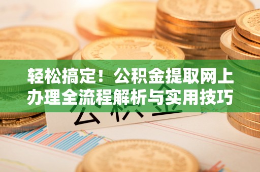淄博轻松搞定！公积金提取网上办理全流程解析与实用技巧