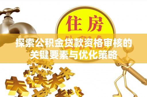 淄博探索公积金贷款资格审核的关键要素与优化策略