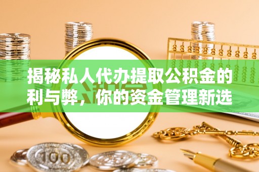 淄博揭秘私人代办提取公积金的利与弊，你的资金管理新选择