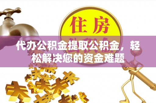 淄博代办公积金提取公积金，轻松解决您的资金难题