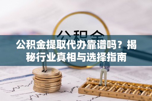 淄博公积金提取代办靠谱吗？揭秘行业真相与选择指南