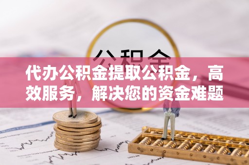 淄博代办公积金提取公积金，高效服务，解决您的资金难题