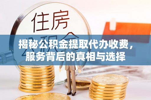 淄博揭秘公积金提取代办收费，服务背后的真相与选择
