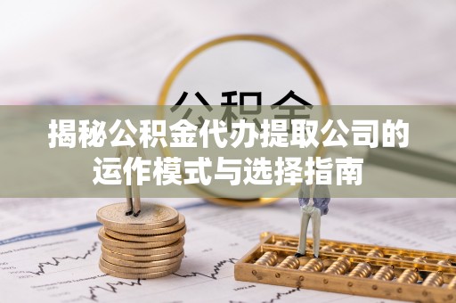 淄博揭秘公积金代办提取公司的运作模式与选择指南