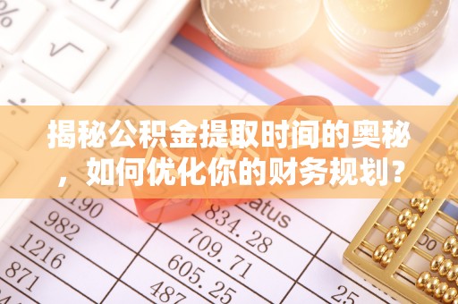 淄博揭秘公积金提取时间的奥秘，如何优化你的财务规划？