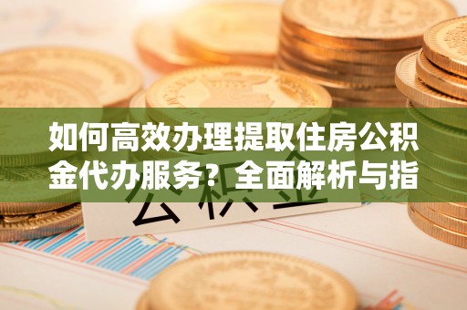 淄博如何高效办理提取住房公积金代办服务？全面解析与指南