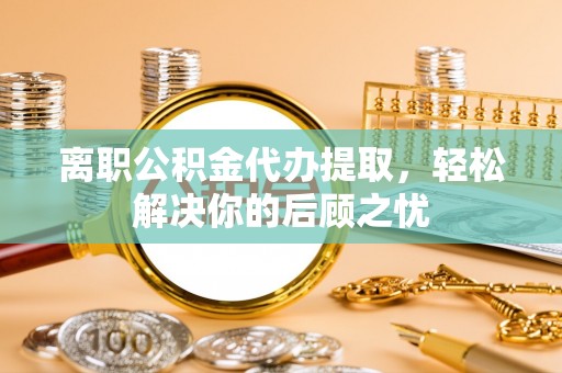 淄博离职公积金代办提取，轻松解决你的后顾之忧