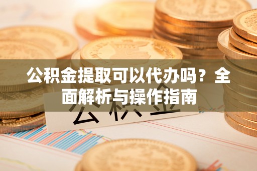 淄博公积金提取可以代办吗？全面解析与操作指南