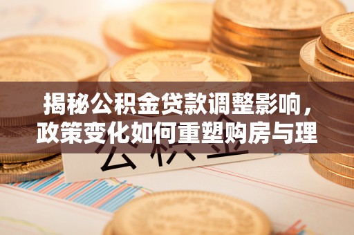 淄博揭秘公积金贷款调整影响，政策变化如何重塑购房与理财规划