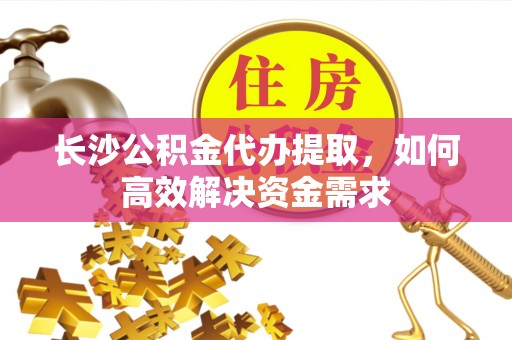 淄博长沙公积金代办提取，如何高效解决资金需求