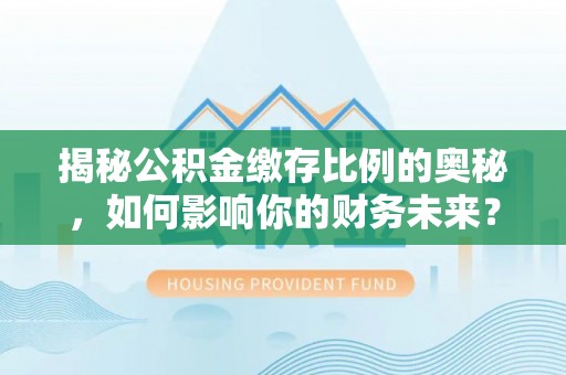 淄博揭秘公积金缴存比例的奥秘，如何影响你的财务未来？