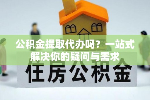 淄博公积金提取代办吗？一站式解决你的疑问与需求