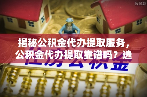 淄博揭秘公积金代办提取服务，公积金代办提取靠谱吗？选择前你需要知道这些！