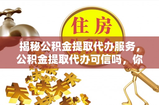 淄博揭秘公积金提取代办服务，公积金提取代办可信吗，你需要知道的真相