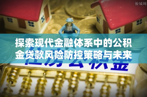 淄博探索现代金融体系中的公积金贷款风险防控策略与未来发展趋势