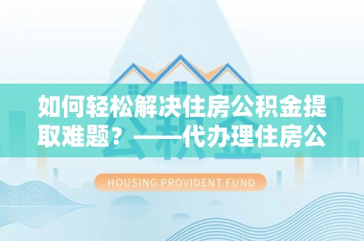 淄博如何轻松解决住房公积金提取难题？——代办理住房公积金提取服务解析
