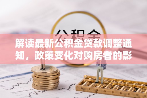 淄博解读最新公积金贷款调整通知，政策变化对购房者的影响与应对策略