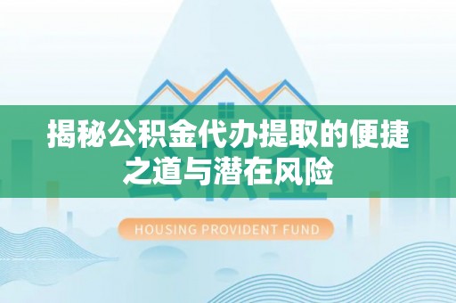 淄博揭秘公积金代办提取的便捷之道与潜在风险