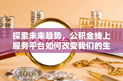 淄博探索未来趋势，公积金线上服务平台如何改变我们的生活