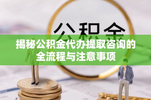 淄博揭秘公积金代办提取咨询的全流程与注意事项