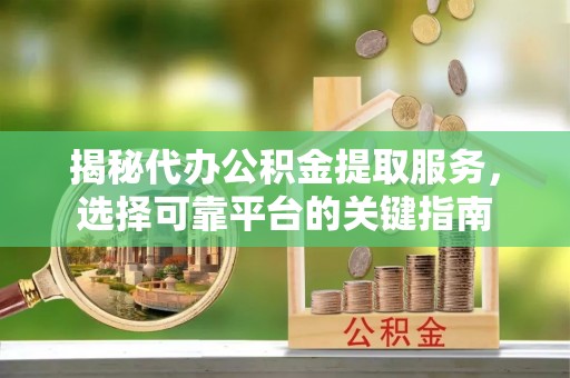 淄博揭秘代办公积金提取服务，选择可靠平台的关键指南