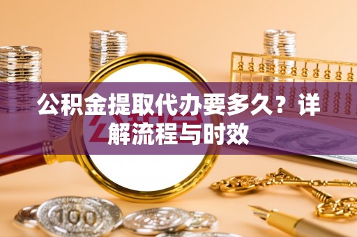 淄博公积金提取代办要多久？详解流程与时效