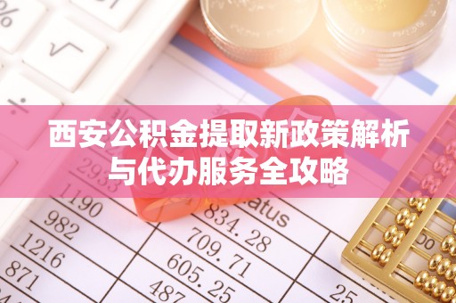 淄博西安公积金提取新政策解析与代办服务全攻略