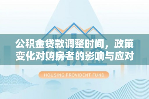 淄博公积金贷款调整时间，政策变化对购房者的影响与应对策略