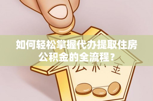淄博如何轻松掌握代办提取住房公积金的全流程？