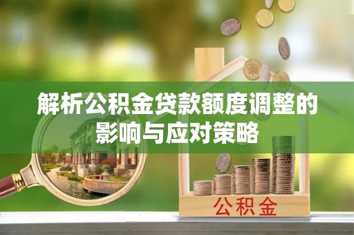 淄博解析公积金贷款额度调整的影响与应对策略