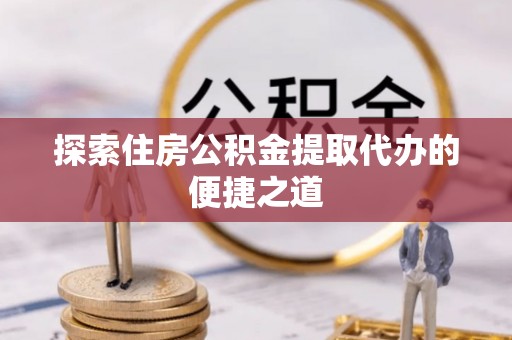 淄博探索住房公积金提取代办的便捷之道