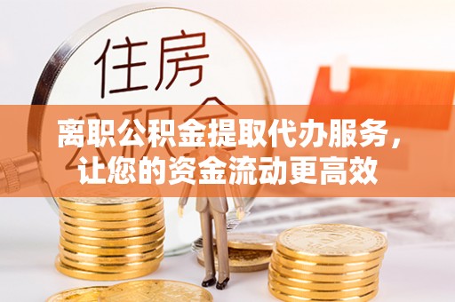淄博离职公积金提取代办服务，让您的资金流动更高效