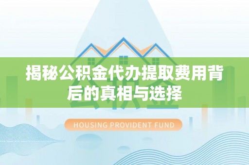 淄博揭秘公积金代办提取费用背后的真相与选择