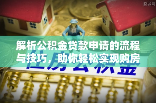 淄博解析公积金贷款申请的流程与技巧，助你轻松实现购房梦想