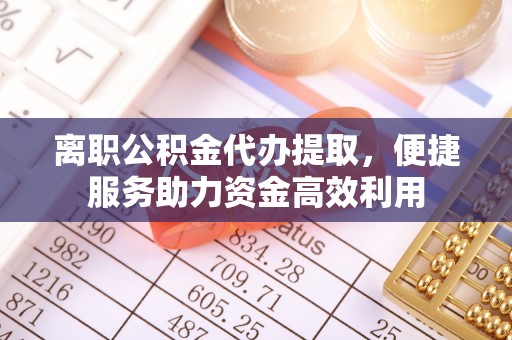 淄博离职公积金代办提取，便捷服务助力资金高效利用