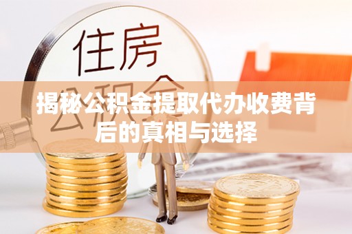 淄博揭秘公积金提取代办收费背后的真相与选择