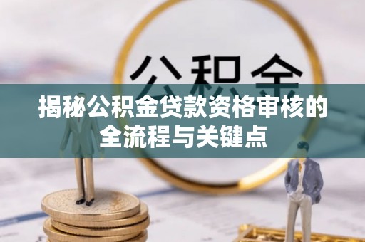淄博揭秘公积金贷款资格审核的全流程与关键点